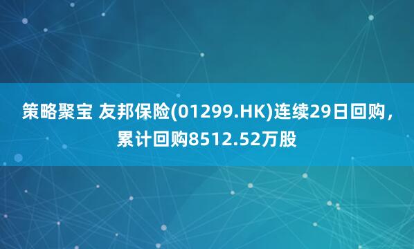 策略聚宝 友邦保险(01299.HK)连续29日回购，累计回购8512.52万股