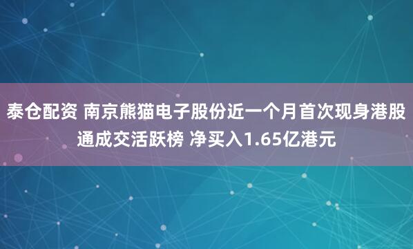 泰仓配资 南京熊猫电子股份近一个月首次现身港股通成交活跃榜 净买入1.65亿港元