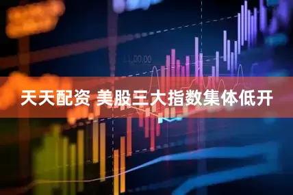 天天配资 美股三大指数集体低开
