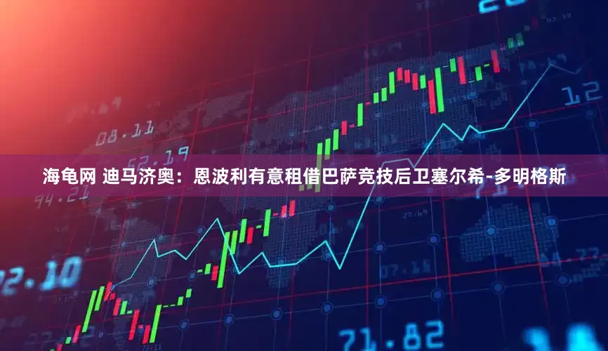 海龟网 迪马济奥：恩波利有意租借巴萨竞技后卫塞尔希-多明格斯