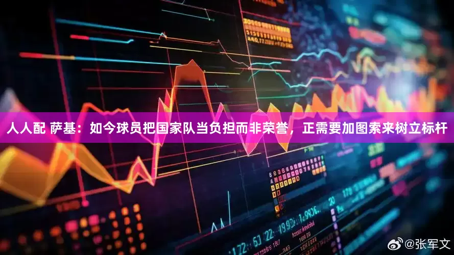 人人配 萨基：如今球员把国家队当负担而非荣誉，正需要加图索来树立标杆