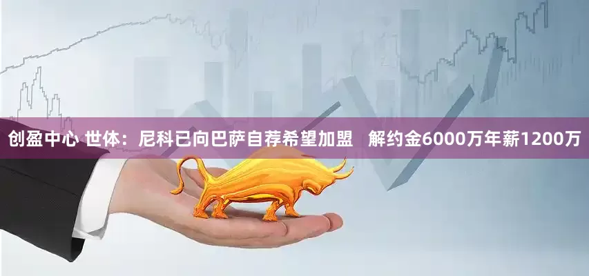 创盈中心 世体：尼科已向巴萨自荐希望加盟   解约金6000万年薪1200万