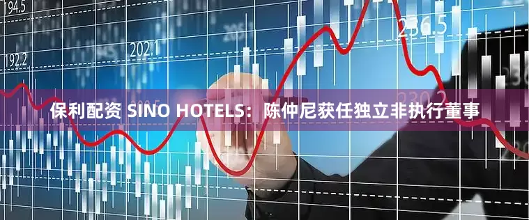 保利配资 SINO HOTELS：陈仲尼获任独立非执行董事