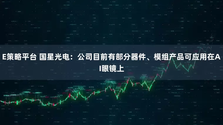 E策略平台 国星光电：公司目前有部分器件、模组产品可应用在AI眼镜上