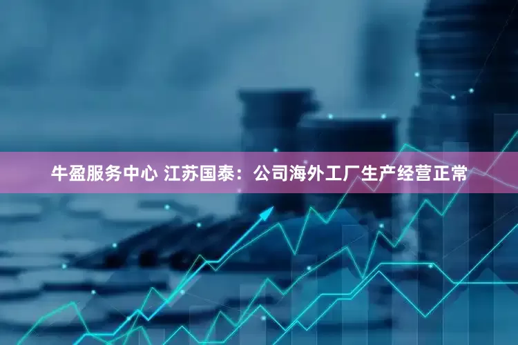 牛盈服务中心 江苏国泰：公司海外工厂生产经营正常