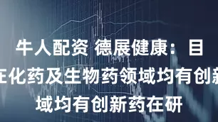 牛人配资 德展健康：目前公司在化药及生物药领域均有创新药在研