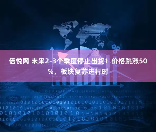 倍悦网 未来2-3个季度停止出货！价格跳涨50%，板块复苏进行时