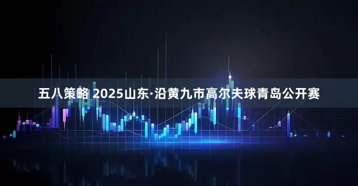 五八策略 2025山东·沿黄九市高尔夫球青岛公开赛