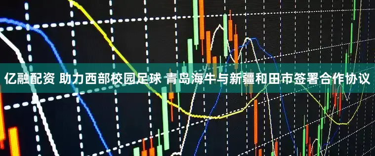 亿融配资 助力西部校园足球 青岛海牛与新疆和田市签署合作协议
