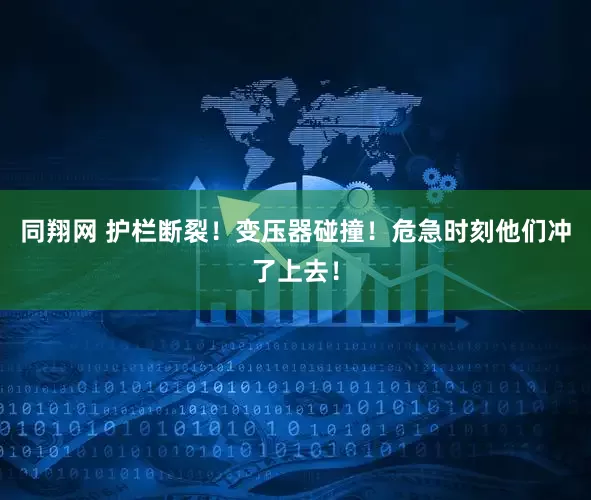 同翔网 护栏断裂！变压器碰撞！危急时刻他们冲了上去！