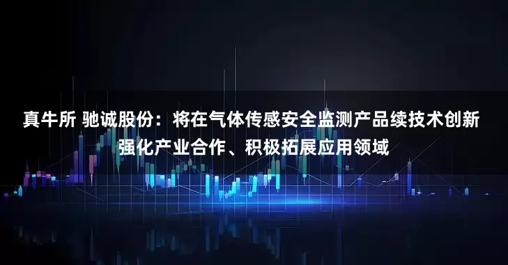 真牛所 驰诚股份：将在气体传感安全监测产品续技术创新 强化产业合作、积极拓展应用领域