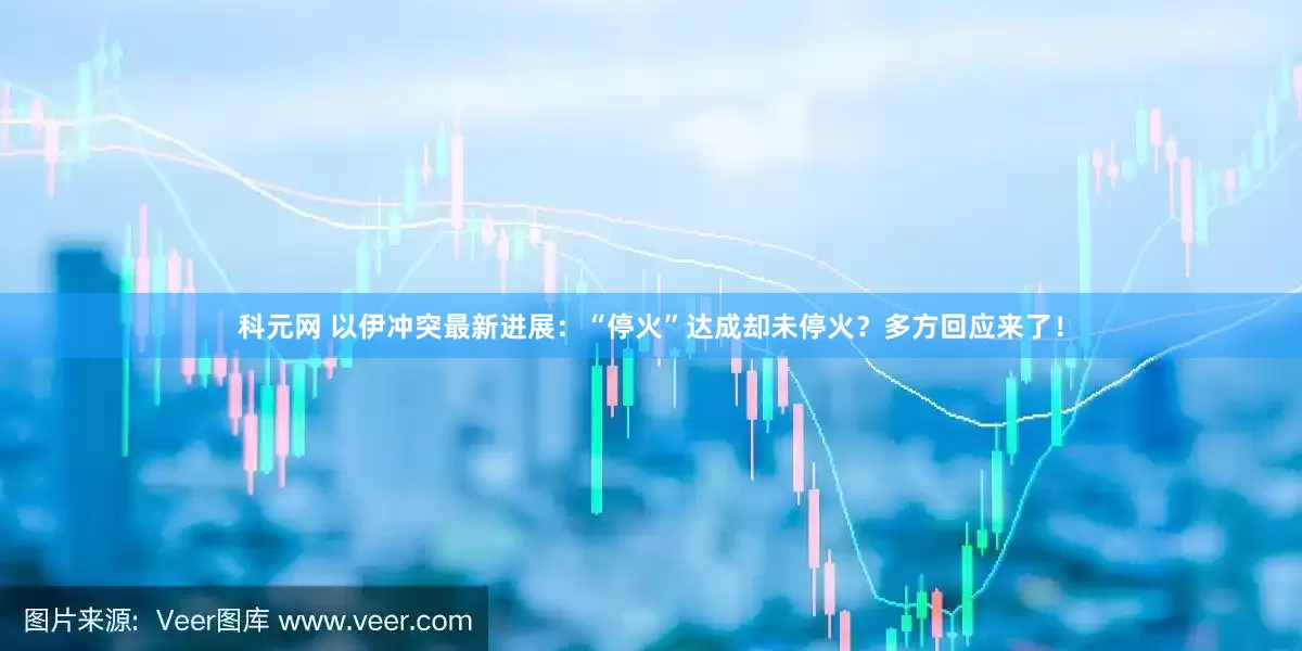 科元网 以伊冲突最新进展：“停火”达成却未停火？多方回应来了！
