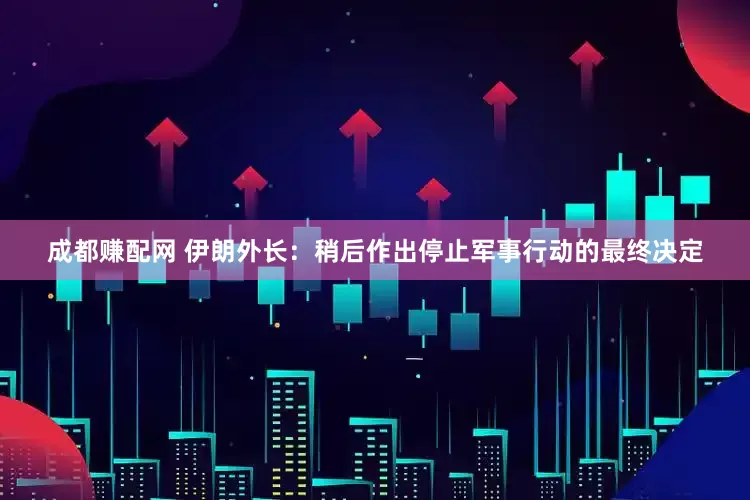 成都赚配网 伊朗外长：稍后作出停止军事行动的最终决定