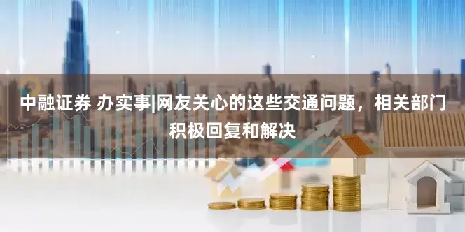 中融证券 办实事|网友关心的这些交通问题，相关部门积极回复和解决