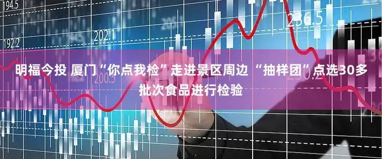 明福今投 厦门“你点我检”走进景区周边 “抽样团”点选30多批次食品进行检验