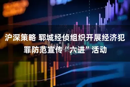 沪深策略 郓城经侦组织开展经济犯罪防范宣传“六进”活动