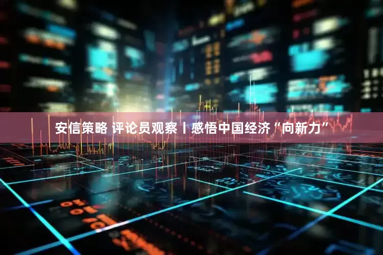 安信策略 评论员观察丨感悟中国经济“向新力”