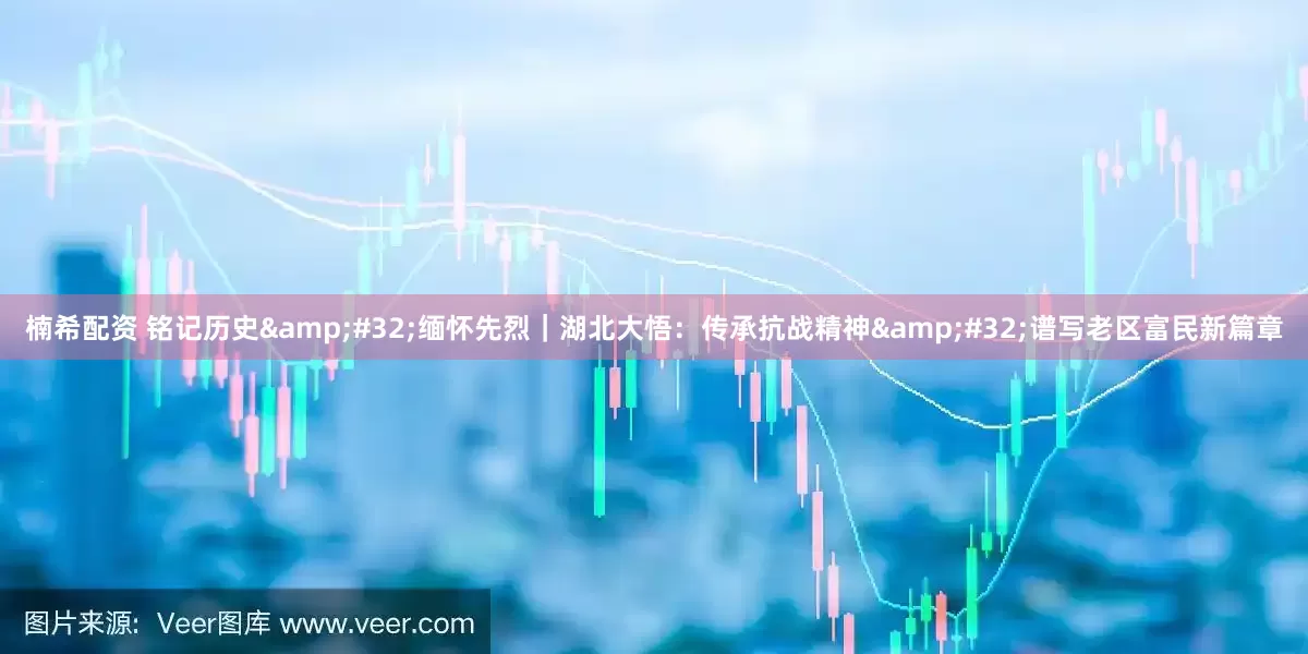 楠希配资 铭记历史&#32;缅怀先烈｜湖北大悟：传承抗战精神&#32;谱写老区富民新篇章