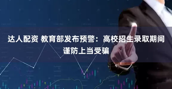 达人配资 教育部发布预警：高校招生录取期间谨防上当受骗