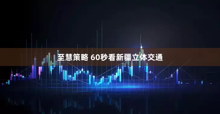 至慧策略 60秒看新疆立体交通