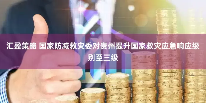 汇盈策略 国家防减救灾委对贵州提升国家救灾应急响应级别至三级
