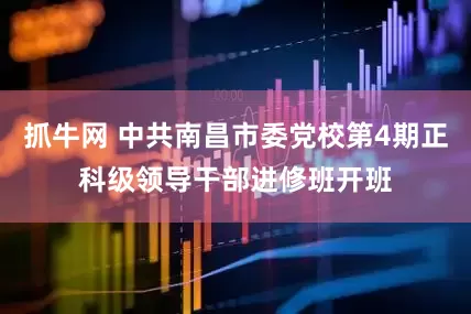 抓牛网 中共南昌市委党校第4期正科级领导干部进修班开班