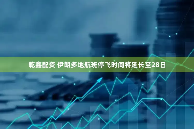 乾鑫配资 伊朗多地航班停飞时间将延长至28日