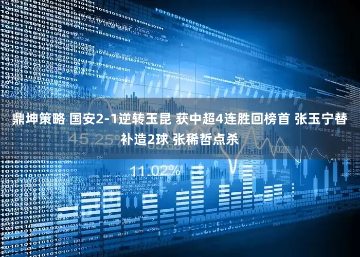 鼎坤策略 国安2-1逆转玉昆 获中超4连胜回榜首 张玉宁替补造2球 张稀哲点杀