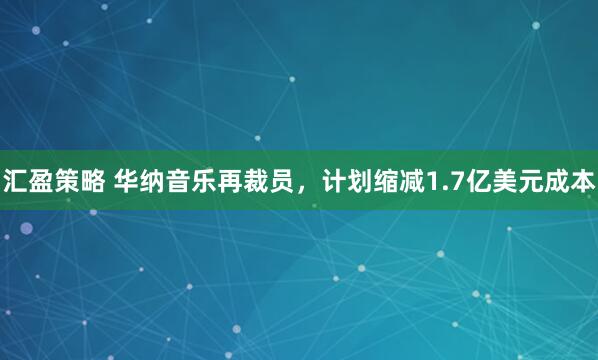 汇盈策略 华纳音乐再裁员，计划缩减1.7亿美元成本