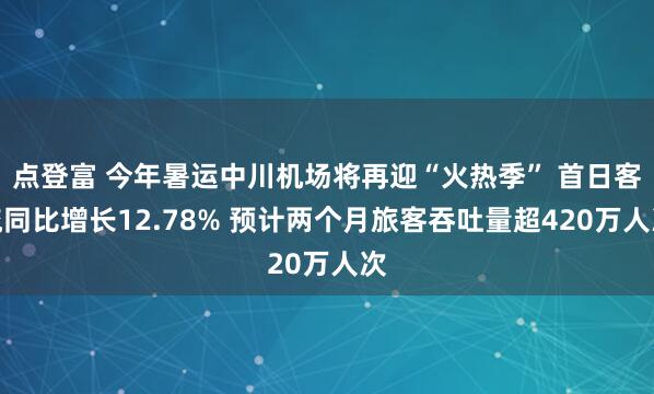 点登富 今年暑运中川机场将再迎“火热季” 首日客流同比增长12.78% 预计两个月旅客吞吐量超420万人次