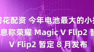 同花配资 今年电池最大的小折叠, 消息称荣耀 Magic V Flip2 暂定 8 月发布