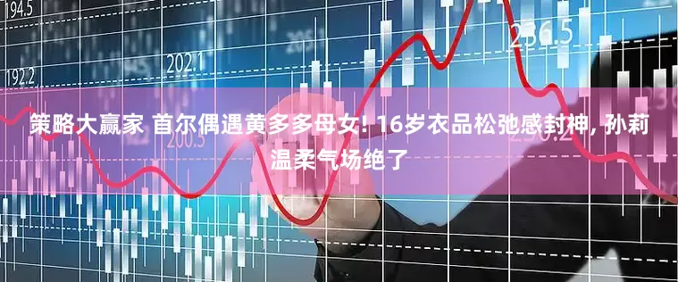 策略大赢家 首尔偶遇黄多多母女! 16岁衣品松弛感封神, 孙莉温柔气场绝了
