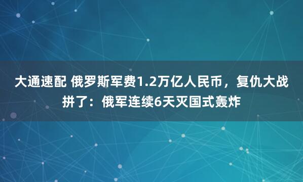 大通速配 俄罗斯军费1.2万亿人民币，复仇大战拼了：俄军连续6天灭国式轰炸