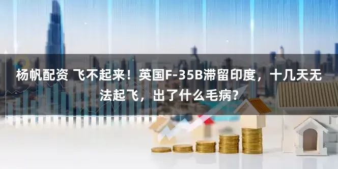 杨帆配资 飞不起来！英国F-35B滞留印度，十几天无法起飞，出了什么毛病？