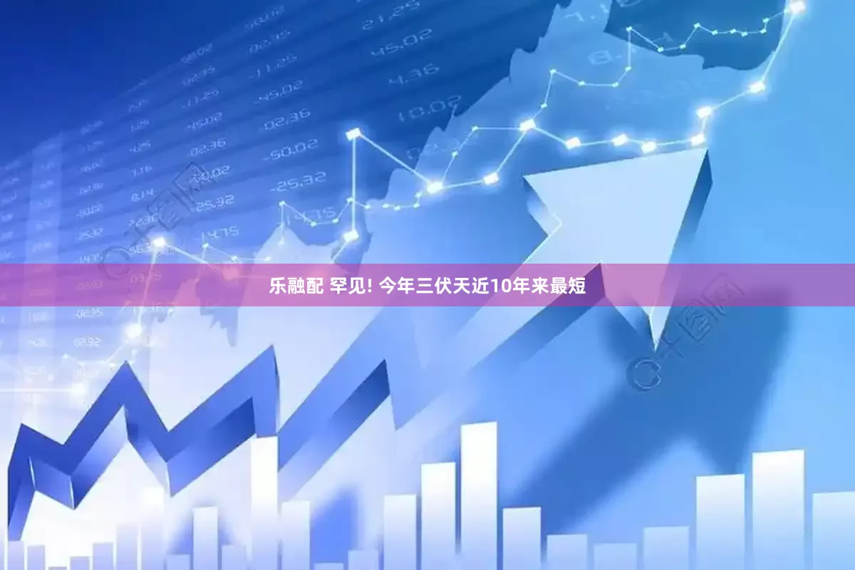 乐融配 罕见! 今年三伏天近10年来最短