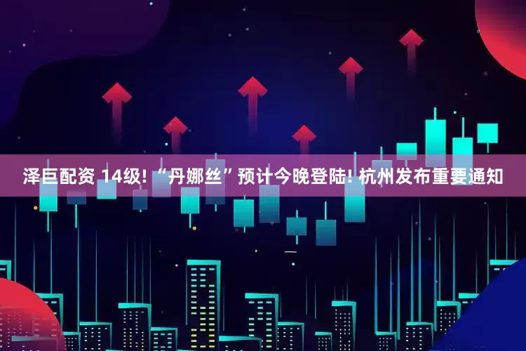 泽巨配资 14级! “丹娜丝”预计今晚登陆! 杭州发布重要通知
