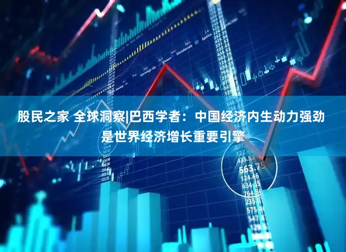 股民之家 全球洞察|巴西学者：中国经济内生动力强劲 是世界经济增长重要引擎