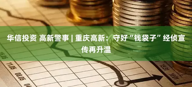 华信投资 高新警事 | 重庆高新：守好“钱袋子”经侦宣传再升温