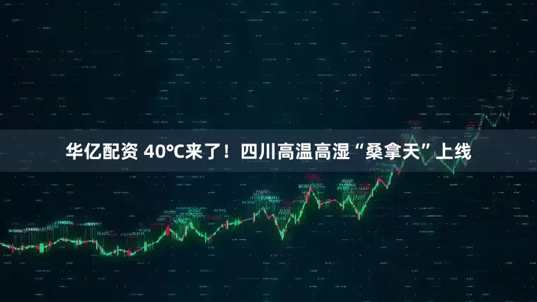 华亿配资 40℃来了！四川高温高湿“桑拿天”上线