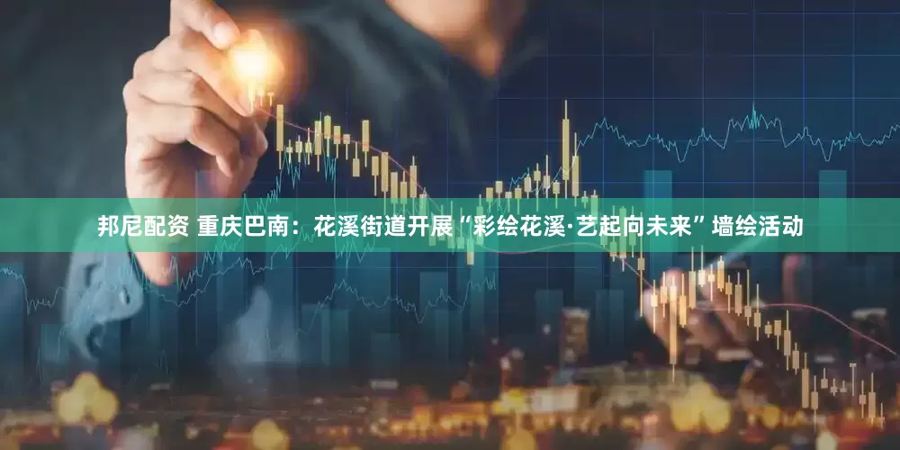 邦尼配资 重庆巴南：花溪街道开展“彩绘花溪·艺起向未来”墙绘活动