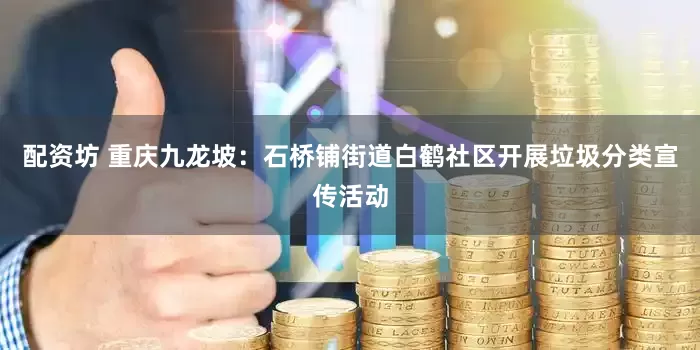 配资坊 重庆九龙坡：石桥铺街道白鹤社区开展垃圾分类宣传活动