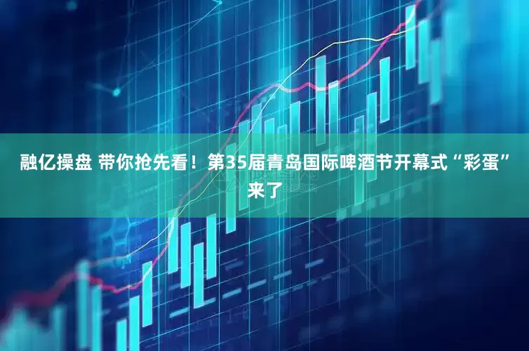 融亿操盘 带你抢先看！第35届青岛国际啤酒节开幕式“彩蛋”来了