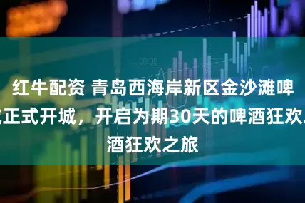 红牛配资 青岛西海岸新区金沙滩啤酒城正式开城，开启为期30天的啤酒狂欢之旅