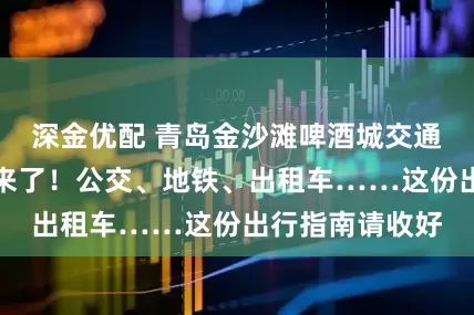 深金优配 青岛金沙滩啤酒城交通出行最佳攻略来了！公交、地铁、出租车……这份出行指南请收好