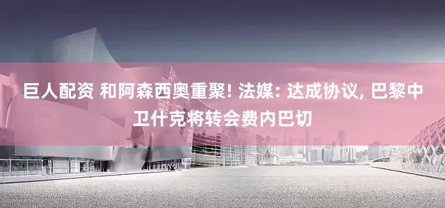 巨人配资 和阿森西奥重聚! 法媒: 达成协议, 巴黎中卫什克将转会费内巴切