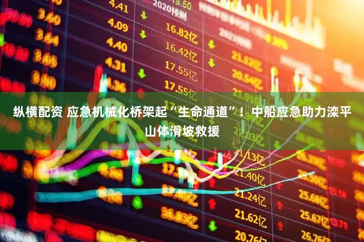 纵横配资 应急机械化桥架起“生命通道”！中船应急助力滦平山体滑坡救援
