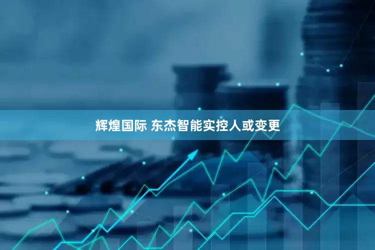 辉煌国际 东杰智能实控人或变更