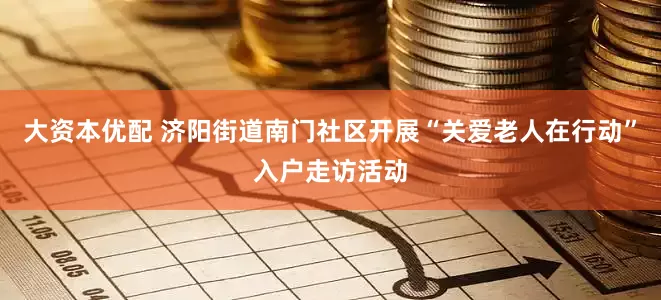 大资本优配 济阳街道南门社区开展“关爱老人在行动”入户走访活动