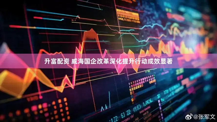 升富配资 威海国企改革深化提升行动成效显著