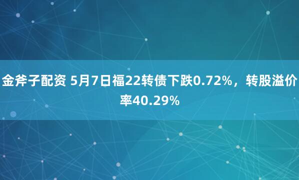 金斧子配资 5月7日福22转债下跌0.72%，转股溢价率40.29%